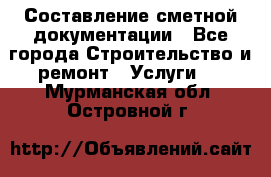 Составление сметной документации - Все города Строительство и ремонт » Услуги   . Мурманская обл.,Островной г.